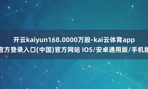 开云kaiyun168.0000万股-kai云体育app官方登录入口(中国)官方网站 IOS/安卓通用版/手机版