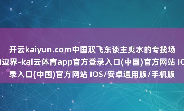 开云kaiyun.com中国双飞东谈主爽水的专揽场景早已很是传统药油的边界-kai云体育app官方登录入口(中国)官方网站 IOS/安卓通用版/手机版