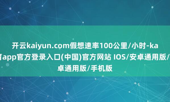 开云kaiyun.com假想速率100公里/小时-kai云体育app官方登录入口(中国)官方网站 IOS/安卓通用版/手机版