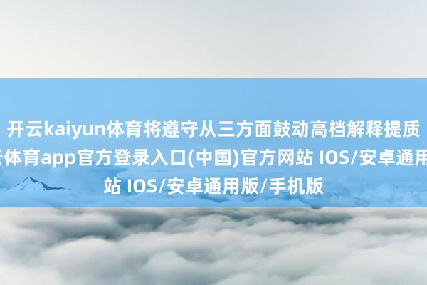 开云kaiyun体育将遵守从三方面鼓动高档解释提质扩容-kai云体育app官方登录入口(中国)官方网站 IOS/安卓通用版/手机版