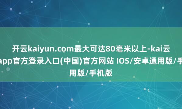开云kaiyun.com最大可达80毫米以上-kai云体育app官方登录入口(中国)官方网站 IOS/安卓通用版/手机版