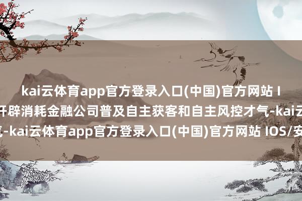kai云体育app官方登录入口(中国)官方网站 IOS/安卓通用版/手机版开辟消耗金融公司普及自主获客和自主风控才气-kai云体育app官方登录入口(中国)官方网站 IOS/安卓通用版/手机版
