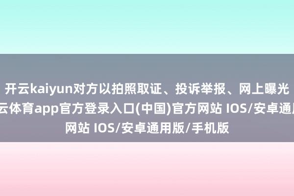 开云kaiyun对方以拍照取证、投诉举报、网上曝光相挟制-kai云体育app官方登录入口(中国)官方网站 IOS/安卓通用版/手机版