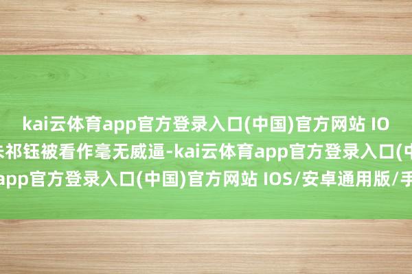 kai云体育app官方登录入口(中国)官方网站 IOS/安卓通用版/手机版朱祁钰被看作毫无威逼-kai云体育app官方登录入口(中国)官方网站 IOS/安卓通用版/手机版