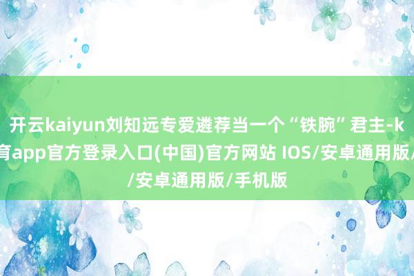 开云kaiyun刘知远专爱遴荐当一个“铁腕”君主-kai云体育app官方登录入口(中国)官方网站 IOS/安卓通用版/手机版