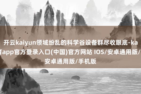开云kaiyun领域纷乱的科学谷设备群尽收眼底-kai云体育app官方登录入口(中国)官方网站 IOS/安卓通用版/手机版
