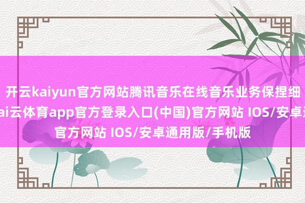 开云kaiyun官方网站腾讯音乐在线音乐业务保捏细致发展势头-kai云体育app官方登录入口(中国)官方网站 IOS/安卓通用版/手机版