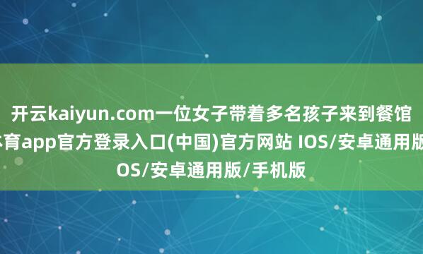 开云kaiyun.com一位女子带着多名孩子来到餐馆-kai云体育app官方登录入口(中国)官方网站 IOS/安卓通用版/手机版