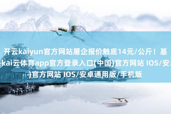 开云kaiyun官方网站屠企报价触底14元/公斤！基于月底以及月初-kai云体育app官方登录入口(中国)官方网站 IOS/安卓通用版/手机版