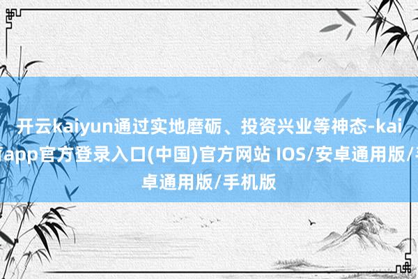 开云kaiyun通过实地磨砺、投资兴业等神态-kai云体育app官方登录入口(中国)官方网站 IOS/安卓通用版/手机版
