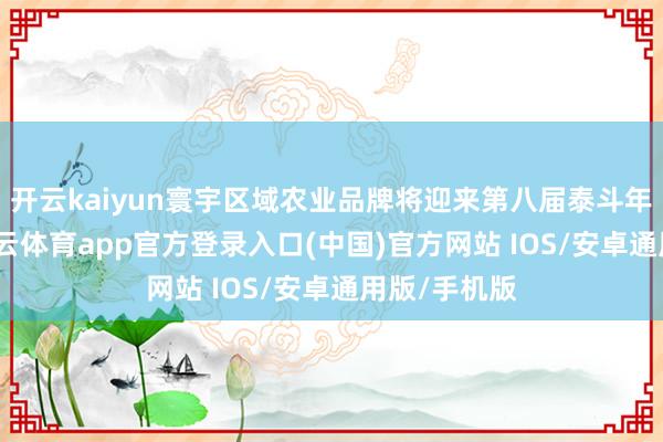 开云kaiyun寰宇区域农业品牌将迎来第八届泰斗年度嘉会-kai云体育app官方登录入口(中国)官方网站 IOS/安卓通用版/手机版