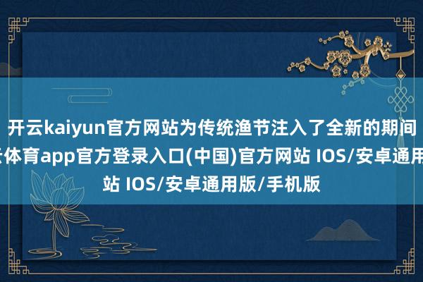 开云kaiyun官方网站为传统渔节注入了全新的期间人命-kai云体育app官方登录入口(中国)官方网站 IOS/安卓通用版/手机版