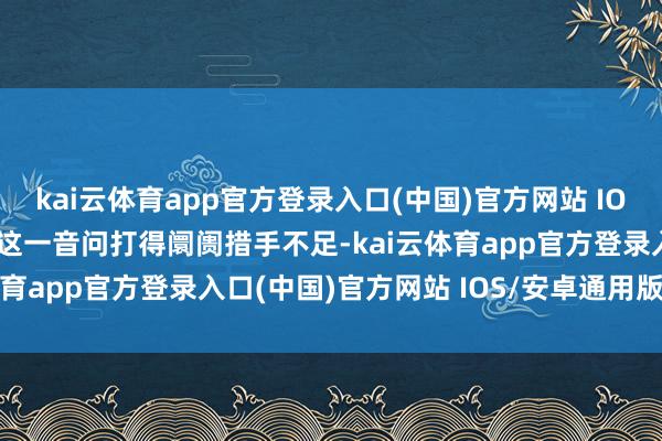 kai云体育app官方登录入口(中国)官方网站 IOS/安卓通用版/手机版　　这一音问打得阛阓措手不足-kai云体育app官方登录入口(中国)官方网站 IOS/安卓通用版/手机版