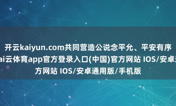 开云kaiyun.com共同营造公说念平允、平安有序的商场环境-kai云体育app官方登录入口(中国)官方网站 IOS/安卓通用版/手机版