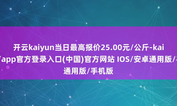 开云kaiyun当日最高报价25.00元/公斤-kai云体育app官方登录入口(中国)官方网站 IOS/安卓通用版/手机版