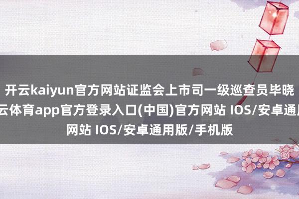 开云kaiyun官方网站证监会上市司一级巡查员毕晓颖示意-kai云体育app官方登录入口(中国)官方网站 IOS/安卓通用版/手机版