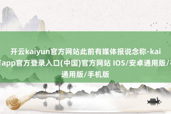 开云kaiyun官方网站　　此前有媒体报说念称-kai云体育app官方登录入口(中国)官方网站 IOS/安卓通用版/手机版