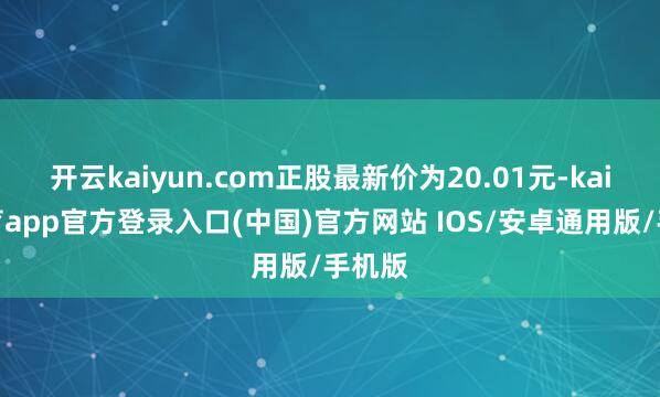 开云kaiyun.com正股最新价为20.01元-kai云体育app官方登录入口(中国)官方网站 IOS/安卓通用版/手机版