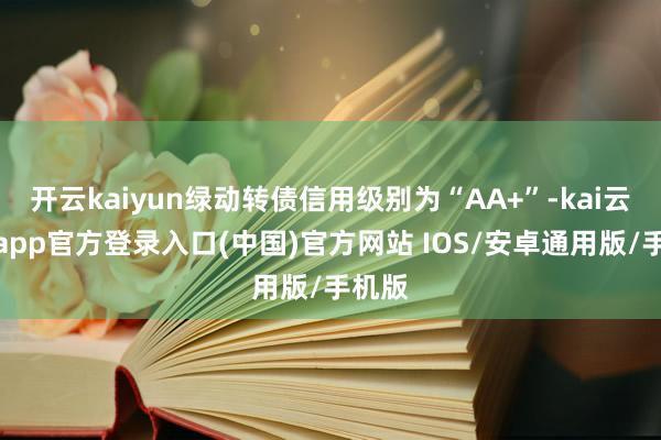 开云kaiyun绿动转债信用级别为“AA+”-kai云体育app官方登录入口(中国)官方网站 IOS/安卓通用版/手机版