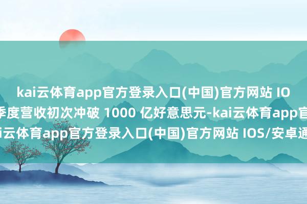 kai云体育app官方登录入口(中国)官方网站 IOS/安卓通用版/手机版季度营收初次冲破 1000 亿好意思元-kai云体育app官方登录入口(中国)官方网站 IOS/安卓通用版/手机版