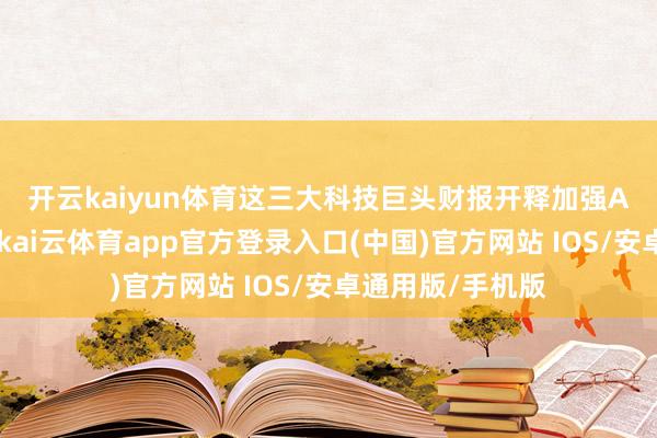 开云kaiyun体育　　这三大科技巨头财报开释加强AI本钱开销信号-kai云体育app官方登录入口(中国)官方网站 IOS/安卓通用版/手机版