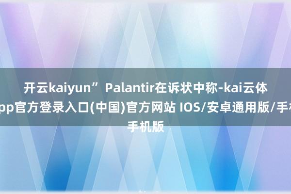 开云kaiyun” Palantir在诉状中称-kai云体育app官方登录入口(中国)官方网站 IOS/安卓通用版/手机版