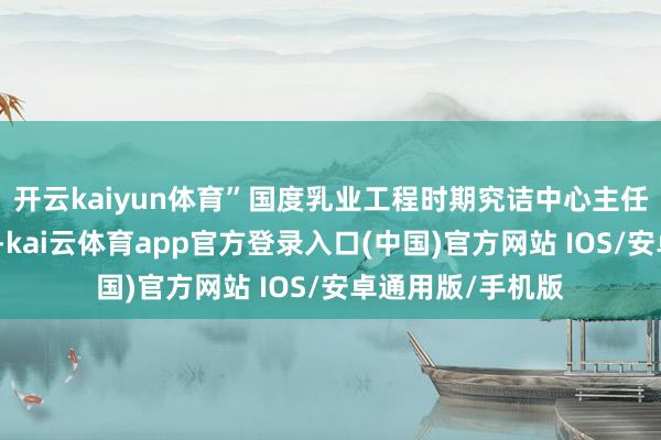 开云kaiyun体育”国度乳业工程时期究诘中心主任姜毓君素养指出-kai云体育app官方登录入口(中国)官方网站 IOS/安卓通用版/手机版