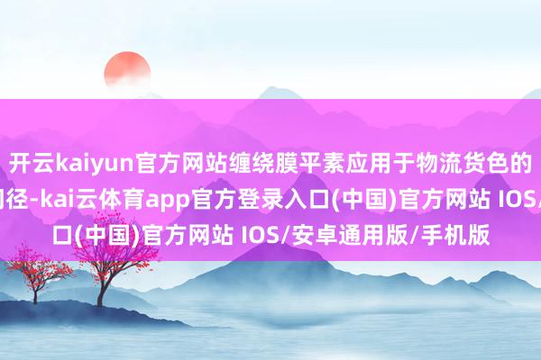 开云kaiyun官方网站缠绕膜平素应用于物流货色的加固、存储及运输门径-kai云体育app官方登录入口(中国)官方网站 IOS/安卓通用版/手机版