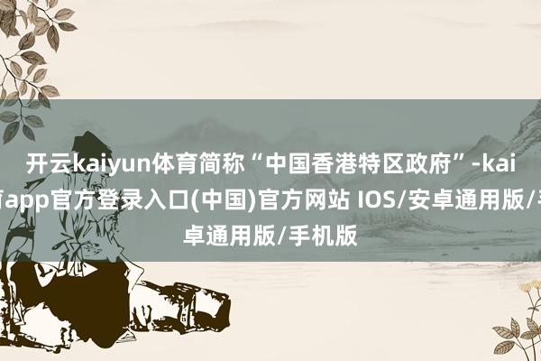 开云kaiyun体育简称“中国香港特区政府”-kai云体育app官方登录入口(中国)官方网站 IOS/安卓通用版/手机版