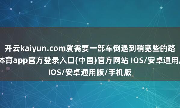 开云kaiyun.com就需要一部车倒退到稍宽些的路面-kai云体育app官方登录入口(中国)官方网站 IOS/安卓通用版/手机版