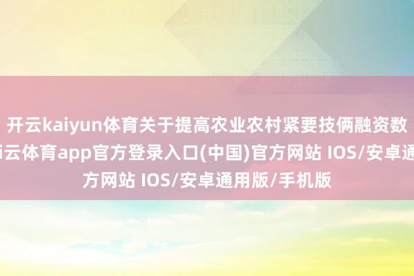 开云kaiyun体育关于提高农业农村紧要技俩融资数字化水平-kai云体育app官方登录入口(中国)官方网站 IOS/安卓通用版/手机版