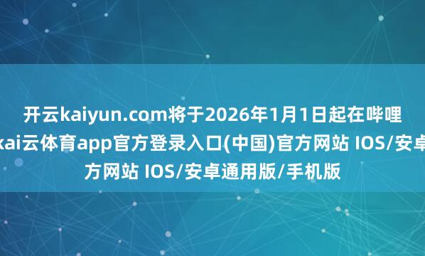 开云kaiyun.com将于2026年1月1日起在哔哩哔哩独家播出-kai云体育app官方登录入口(中国)官方网站 IOS/安卓通用版/手机版