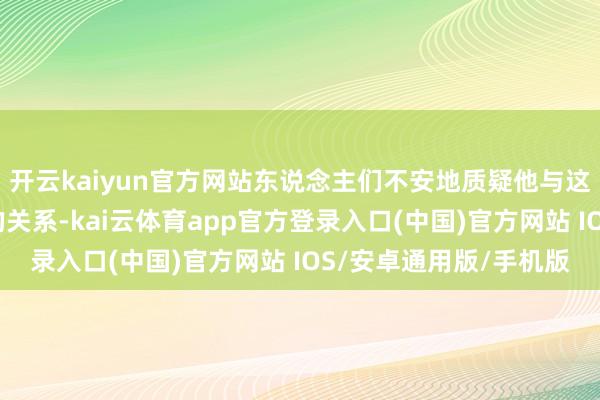 开云kaiyun官方网站东说念主们不安地质疑他与这位威信扫地的金融家的关系-kai云体育app官方登录入口(中国)官方网站 IOS/安卓通用版/手机版