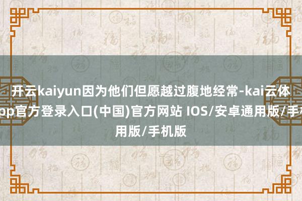 开云kaiyun因为他们但愿越过腹地经常-kai云体育app官方登录入口(中国)官方网站 IOS/安卓通用版/手机版