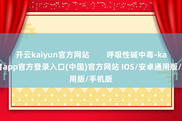 开云kaiyun官方网站        呼吸性碱中毒-kai云体育app官方登录入口(中国)官方网站 IOS/安卓通用版/手机版