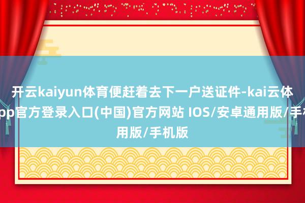 开云kaiyun体育便赶着去下一户送证件-kai云体育app官方登录入口(中国)官方网站 IOS/安卓通用版/手机版