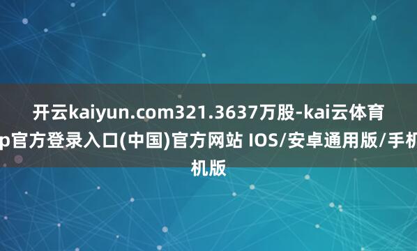 开云kaiyun.com321.3637万股-kai云体育app官方登录入口(中国)官方网站 IOS/安卓通用版/手机版