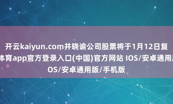 开云kaiyun.com并晓谕公司股票将于1月12日复牌-kai云体育app官方登录入口(中国)官方网站 IOS/安卓通用版/手机版
