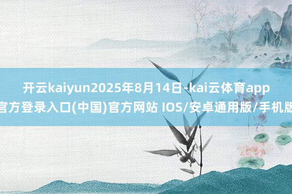 开云kaiyun2025年8月14日-kai云体育app官方登录入口(中国)官方网站 IOS/安卓通用版/手机版