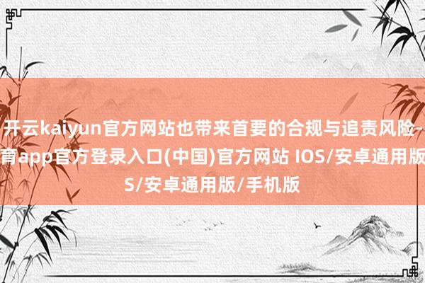 开云kaiyun官方网站也带来首要的合规与追责风险-kai云体育app官方登录入口(中国)官方网站 IOS/安卓通用版/手机版