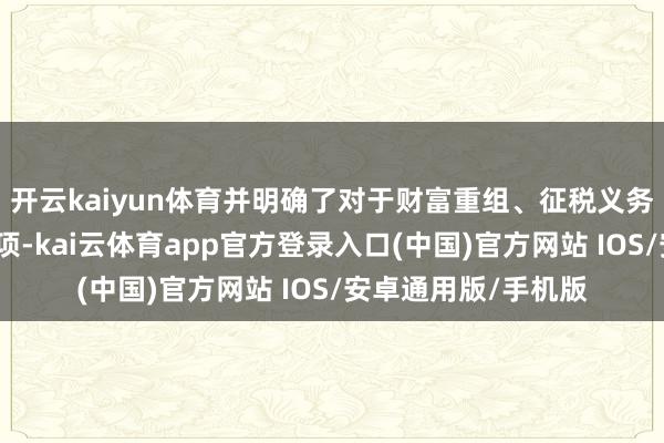 开云kaiyun体育并明确了对于财富重组、征税义务发生时分等计议事项-kai云体育app官方登录入口(中国)官方网站 IOS/安卓通用版/手机版