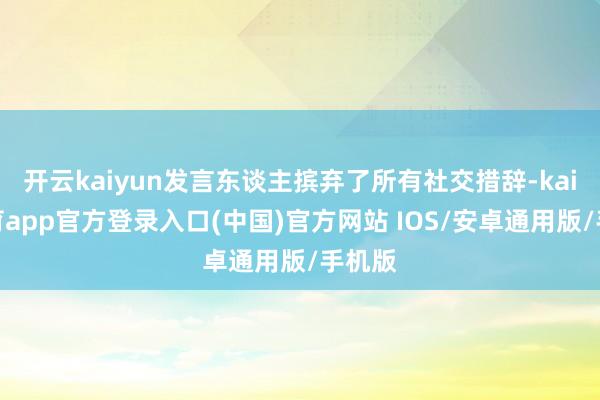 开云kaiyun发言东谈主摈弃了所有社交措辞-kai云体育app官方登录入口(中国)官方网站 IOS/安卓通用版/手机版