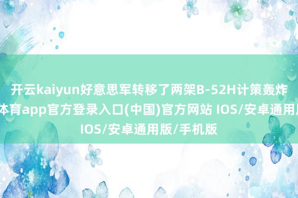 开云kaiyun好意思军转移了两架B-52H计策轰炸机-kai云体育app官方登录入口(中国)官方网站 IOS/安卓通用版/手机版