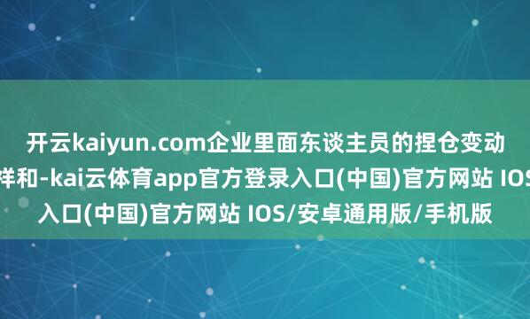 开云kaiyun.com企业里面东谈主员的捏仓变动激发了投资者的高度祥和-kai云体育app官方登录入口(中国)官方网站 IOS/安卓通用版/手机版