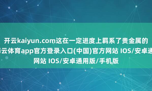 开云kaiyun.com这在一定进度上羁系了贵金属的上行空间-kai云体育app官方登录入口(中国)官方网站 IOS/安卓通用版/手机版