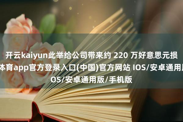开云kaiyun此举给公司带来约 220 万好意思元损失-kai云体育app官方登录入口(中国)官方网站 IOS/安卓通用版/手机版