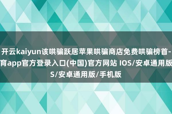 开云kaiyun该哄骗跃居苹果哄骗商店免费哄骗榜首-kai云体育app官方登录入口(中国)官方网站 IOS/安卓通用版/手机版