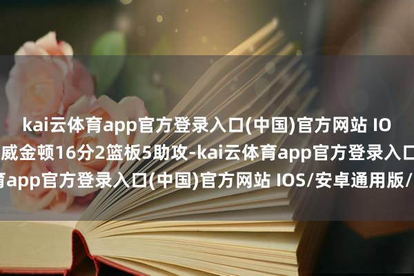 kai云体育app官方登录入口(中国)官方网站 IOS/安卓通用版/手机版威金顿16分2篮板5助攻-kai云体育app官方登录入口(中国)官方网站 IOS/安卓通用版/手机版